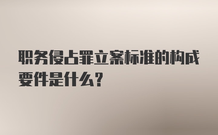 职务侵占罪立案标准的构成要件是什么？