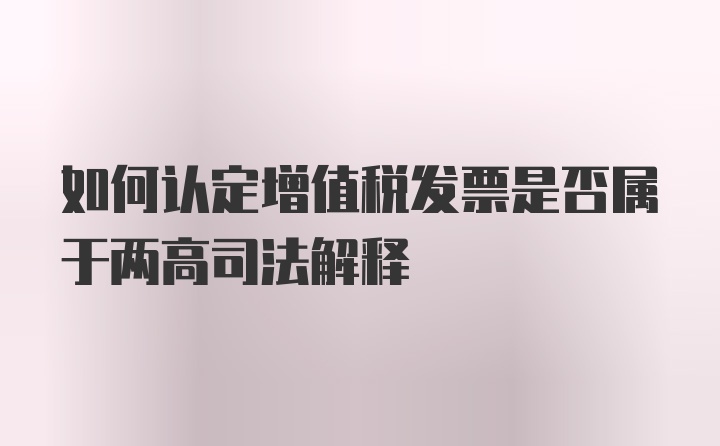 如何认定增值税发票是否属于两高司法解释