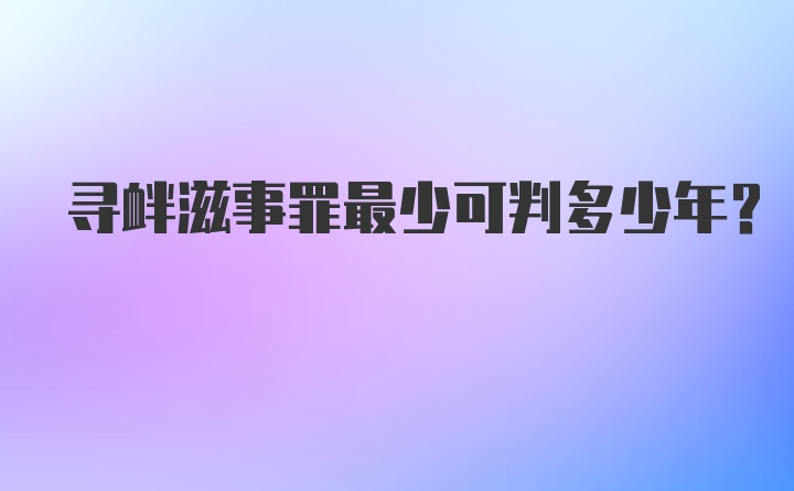 寻衅滋事罪最少可判多少年？