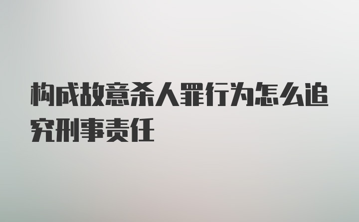 构成故意杀人罪行为怎么追究刑事责任