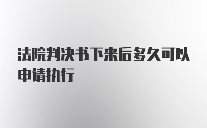 法院判决书下来后多久可以申请执行