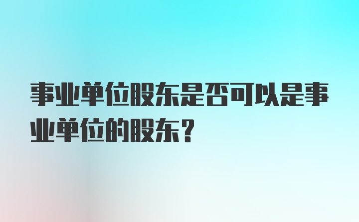 事业单位股东是否可以是事业单位的股东？