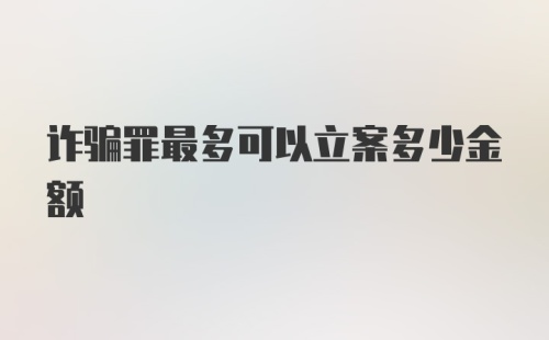 诈骗罪最多可以立案多少金额