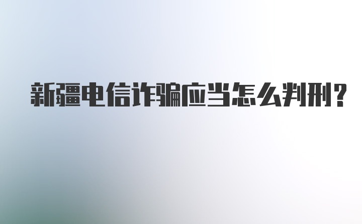 新疆电信诈骗应当怎么判刑？