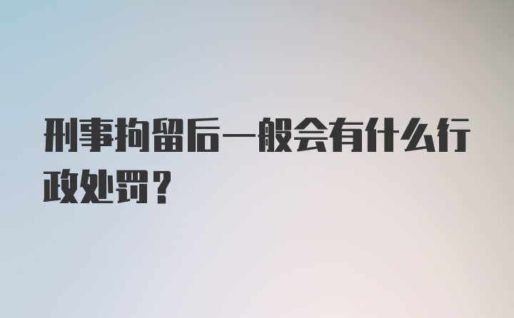 刑事拘留后一般会有什么行政处罚？