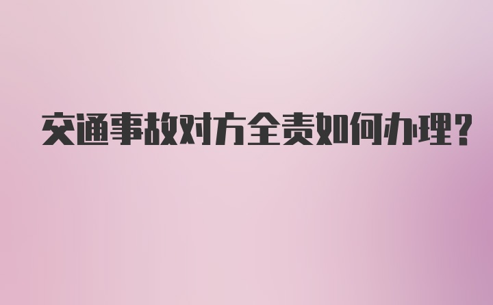 交通事故对方全责如何办理？