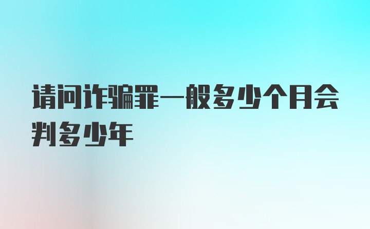 请问诈骗罪一般多少个月会判多少年