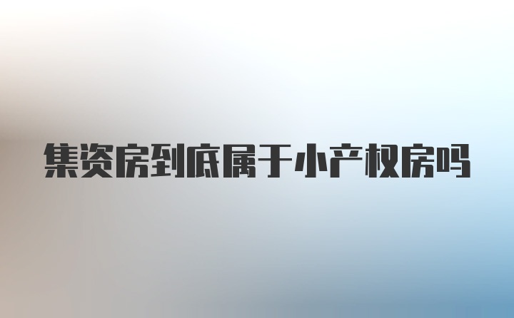 集资房到底属于小产权房吗