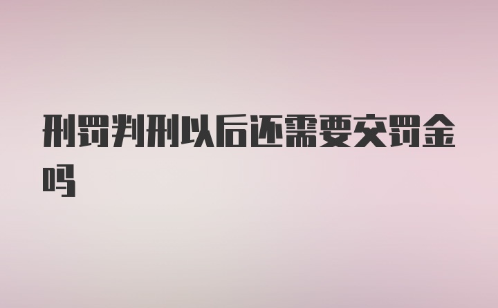 刑罚判刑以后还需要交罚金吗