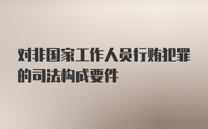 对非国家工作人员行贿犯罪的司法构成要件