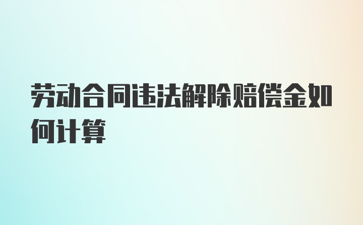 劳动合同违法解除赔偿金如何计算