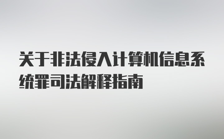 关于非法侵入计算机信息系统罪司法解释指南