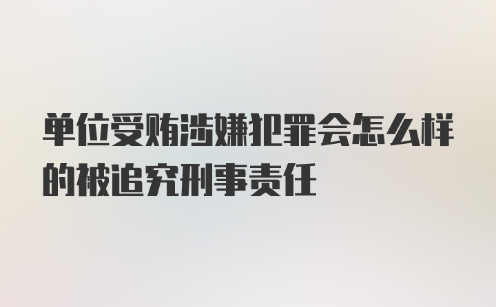 单位受贿涉嫌犯罪会怎么样的被追究刑事责任