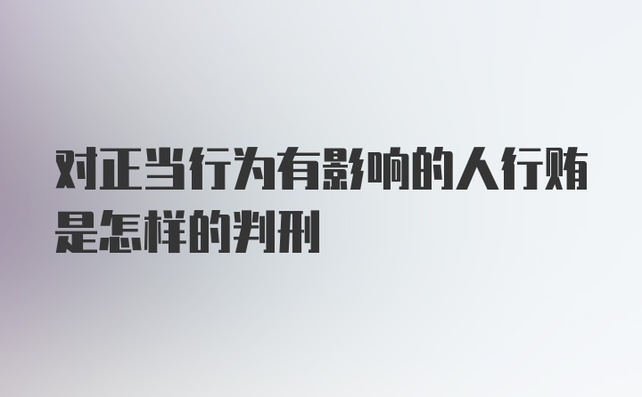 对正当行为有影响的人行贿是怎样的判刑