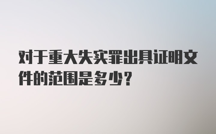 对于重大失实罪出具证明文件的范围是多少？