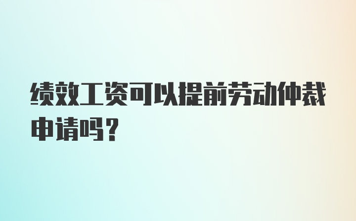 绩效工资可以提前劳动仲裁申请吗？