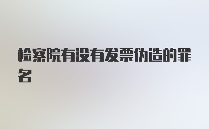 检察院有没有发票伪造的罪名