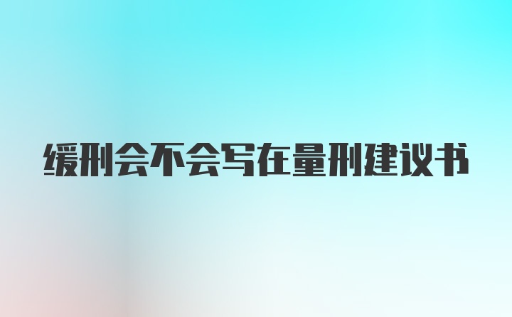 缓刑会不会写在量刑建议书