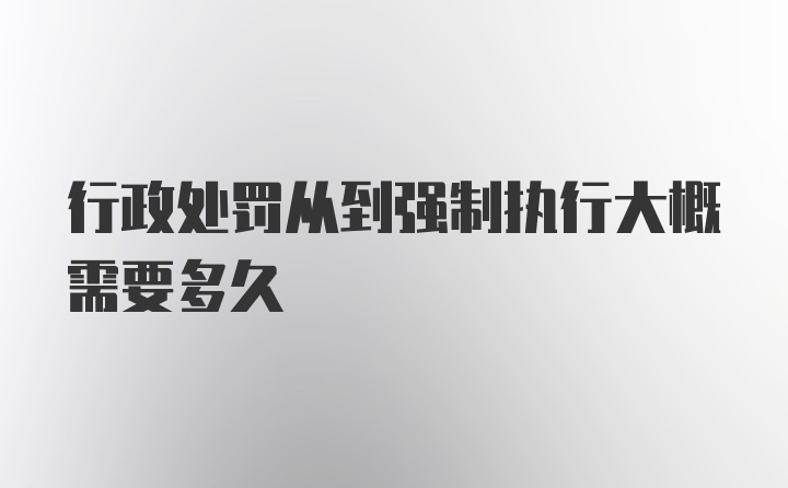 行政处罚从到强制执行大概需要多久