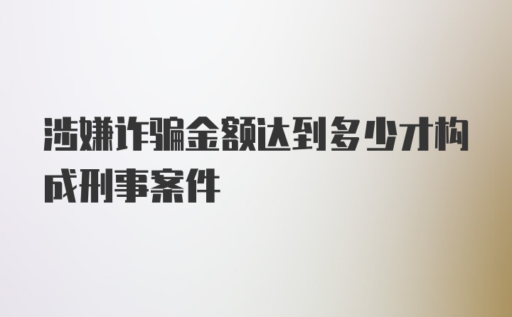 涉嫌诈骗金额达到多少才构成刑事案件