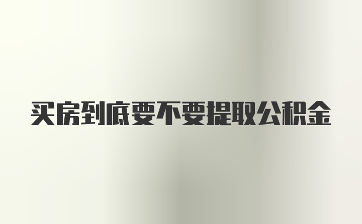 买房到底要不要提取公积金