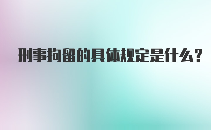 刑事拘留的具体规定是什么？