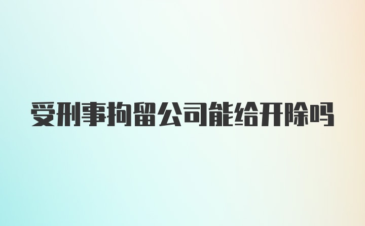 受刑事拘留公司能给开除吗