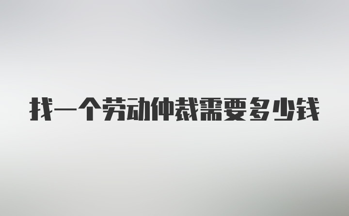 找一个劳动仲裁需要多少钱