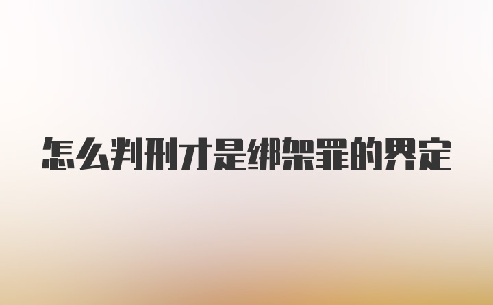 怎么判刑才是绑架罪的界定