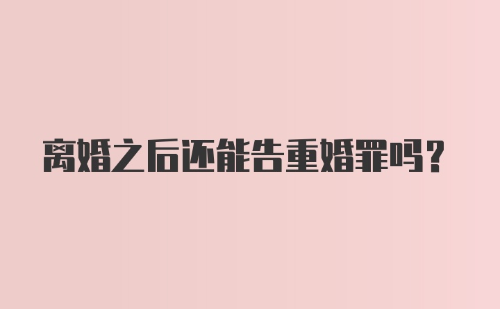 离婚之后还能告重婚罪吗？