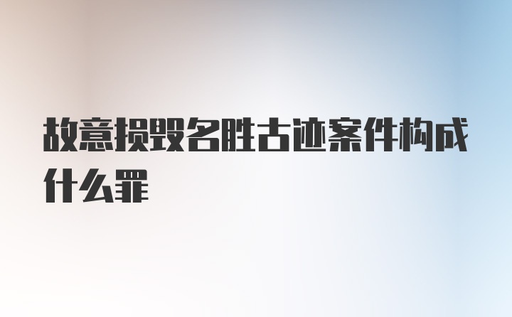 故意损毁名胜古迹案件构成什么罪