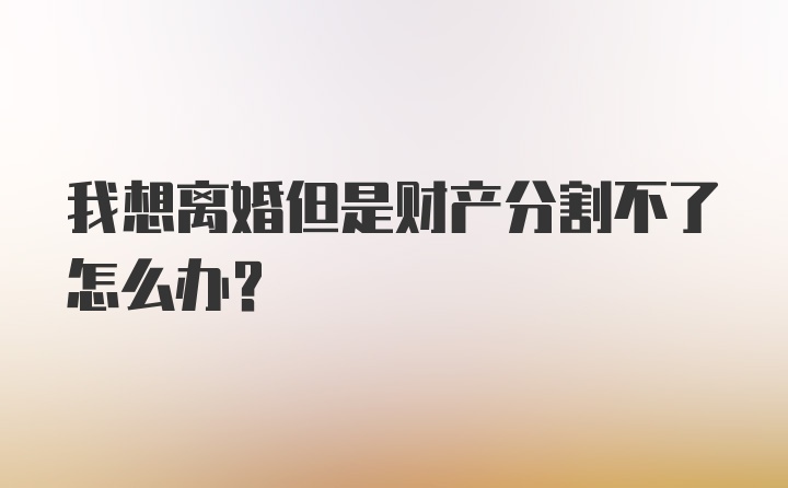 我想离婚但是财产分割不了怎么办?