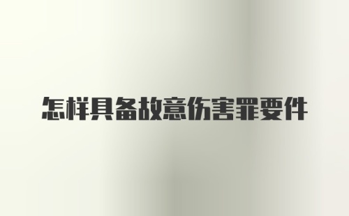 怎样具备故意伤害罪要件