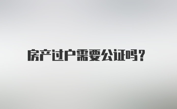 房产过户需要公证吗？