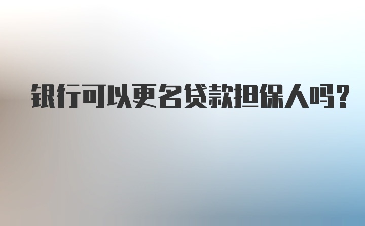 银行可以更名贷款担保人吗？