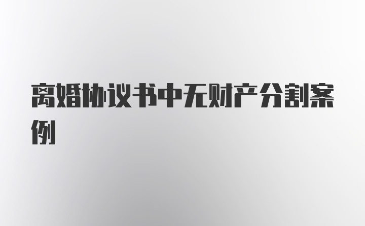 离婚协议书中无财产分割案例