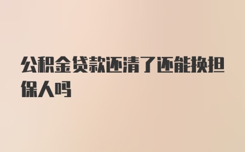 公积金贷款还清了还能换担保人吗