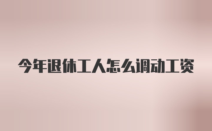 今年退休工人怎么调动工资