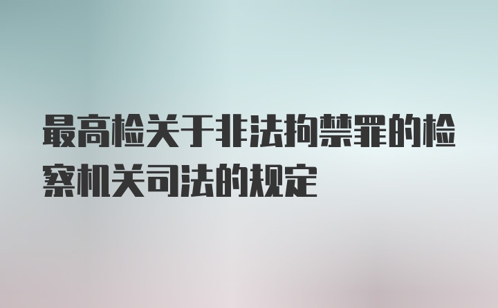 最高检关于非法拘禁罪的检察机关司法的规定