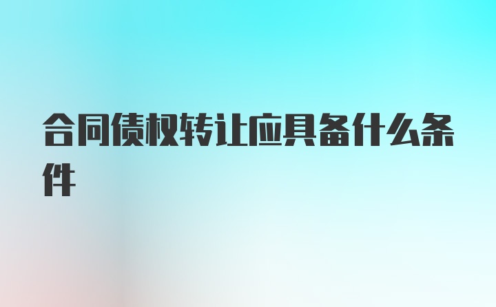 合同债权转让应具备什么条件