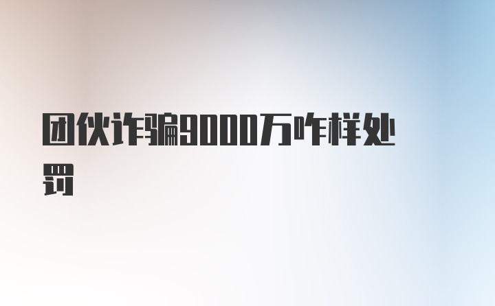 团伙诈骗9000万咋样处罚