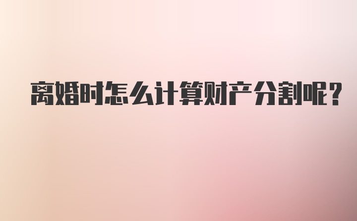 离婚时怎么计算财产分割呢?