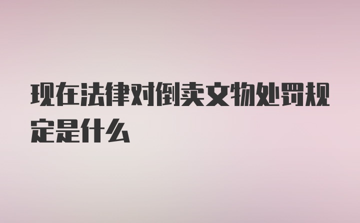 现在法律对倒卖文物处罚规定是什么