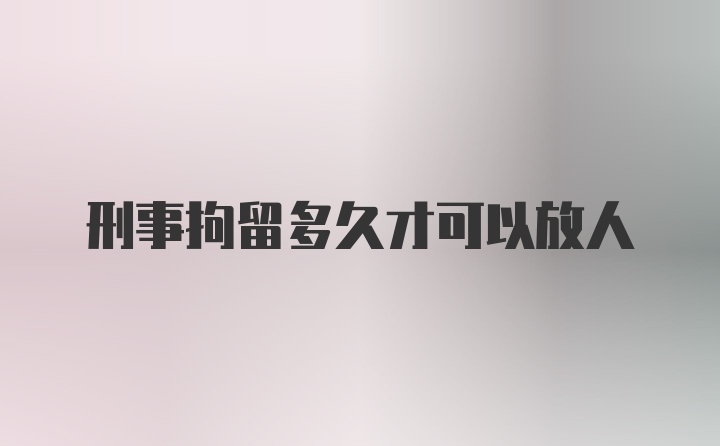 刑事拘留多久才可以放人