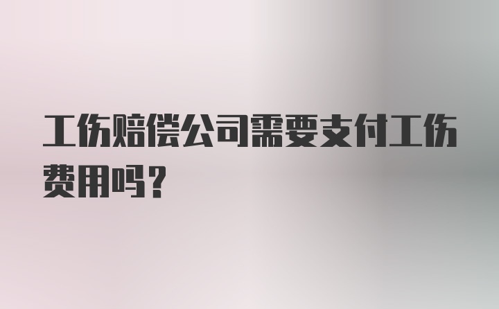 工伤赔偿公司需要支付工伤费用吗？