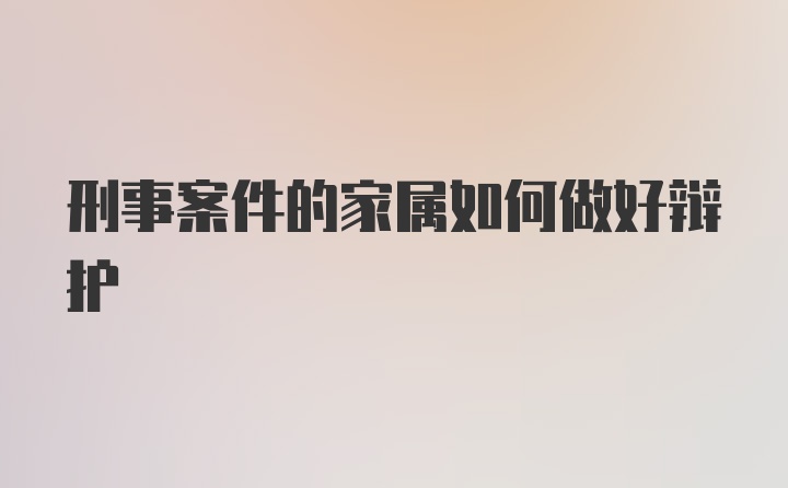 刑事案件的家属如何做好辩护