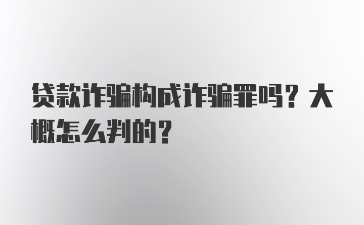 贷款诈骗构成诈骗罪吗？大概怎么判的？