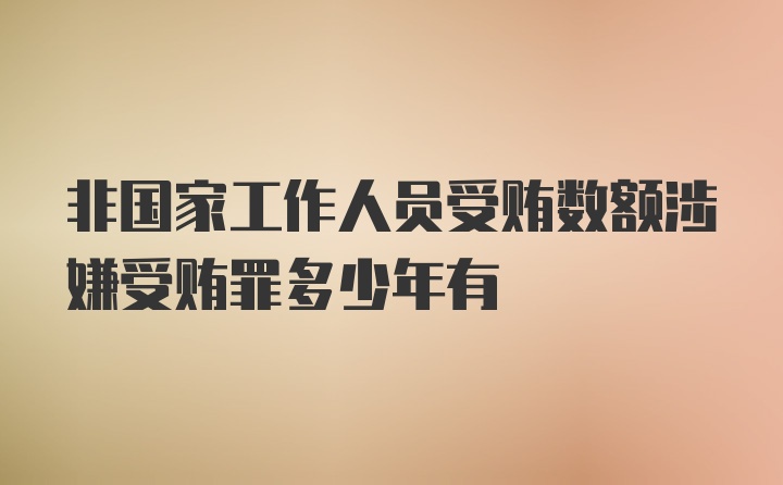 非国家工作人员受贿数额涉嫌受贿罪多少年有