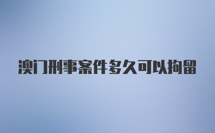 澳门刑事案件多久可以拘留