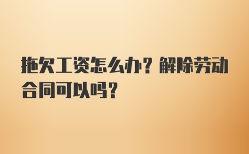 拖欠工资怎么办？解除劳动合同可以吗？